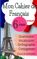 Mon Cahier de Français 6ème: Grammaire - Orthographe - Vocabulaire - Conjugaison, Cours, exemples et explications