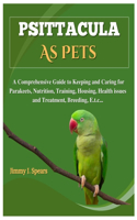 Psittacula As Pets: A Comprehensive Guide to Keeping and Caring for Parakeets, Nutrition, Training, Housing, Health issues and Treatment, Breeding, Etc...