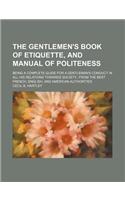 The Gentlemen's Book of Etiquette, and Manual of Politeness; Being a Complete Guide for a Gentleman's Conduct in All His Relations Towards Societyfrom