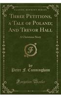 Three Petitions, a Tale of Poland; And Trevor Hall: A Christmas Story (Classic Reprint)