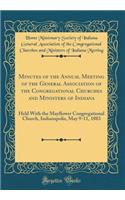 Minutes of the Annual Meeting of the General Association of the Congregational Churches and Ministers of Indiana: Held with the Mayflower Congregational Church, Indianapolis, May 9-11, 1883 (Classic Reprint)