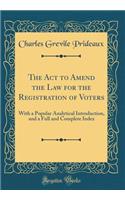 The ACT to Amend the Law for the Registration of Voters: With a Popular Analytical Introduction, and a Full and Complete Index (Classic Reprint): With a Popular Analytical Introduction, and a Full and Complete Index (Classic Reprint)