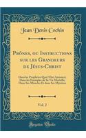 Prônes, ou Instructions sur les Grandeurs de Jésus-Christ, Vol. 2: Dans les Prophètes Quo l'Ont Annoncé; Dans les Exemples de Sa Vie Mortelle; Dans Ses Miracles Et dans Ses Mystères (Classic Reprint)