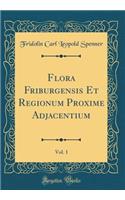 Flora Friburgensis Et Regionum Proxime Adjacentium, Vol. 1 (Classic Reprint)