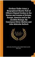 Gordons Under Arms; a Biographical Muster Roll of Officers Named Gordon in the Navies and Armies of Britain, Europe, America and in the Jacobite Risings. By Constance Oliver Skelton and John Malcolm Bulloch
