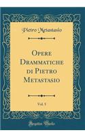 Opere Drammatiche di Pietro Metastasio, Vol. 5 (Classic Reprint)