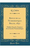 Revue de la Numismatique Belge, 1851, Vol. 1: PubliÃ©e Sous Les Auspices de la SociÃ©tÃ© Numismatique (Classic Reprint)
