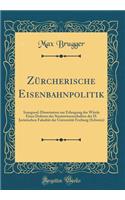 Zürcherische Eisenbahnpolitik: Inaugural-Dissertation zur Erlangung der Würde Eines Doktors der Staatswissenschaften der H. Juristischen Fakultät der Universität Freiburg (Schweiz) (Classic Reprint)