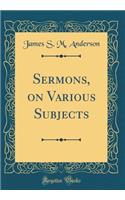 Sermons, on Various Subjects (Classic Reprint)