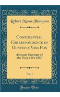 Confidential Correspondence of Gustavus Vasa Fox, Vol. 1: Assistant Secretary of the Navy 1861 1865 (Classic Reprint)