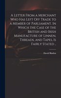 Letter From a Merchant Who Has Left off Trade to a Member of Parliament. In Which the Case of the British and Irish Manufacture of Linnen, Threads, and Tapes, is Fairly Stated ..