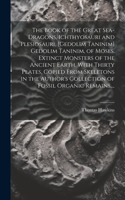 Book of the Great Sea-dragons, Ichthyosauri and Plesiosauri, [gedolim Taninim] Gedolim Taninim, of Moses. Extinct Monsters of the Ancient Earth. With Thirty Plates, Copied From Skeletons in the Author's Collection of Fossil Organic Remains, ...