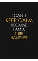 I Can't Keep Calm Because I Am A Tube Handler