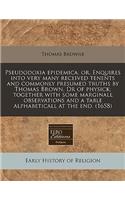 Pseudodoxia Epidemica, Or, Enquires Into Very Many Received Tenents and Commonly Presumed Truths by Thomas Brown, Dr of Physick; Together with Some Marginall Observations and a Table Alphabeticall at the End. (1658)