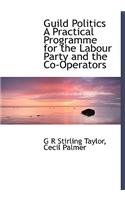 Guild Politics a Practical Programme for the Labour Party and the Co-Operators