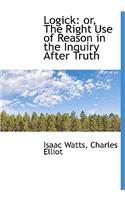 Logick: Or, the Right Use of Reason in the Inquiry After Truth