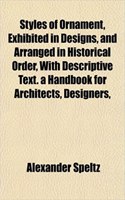 Styles of Ornament, Exhibited in Designs, and Arranged in Historical Order, with Descriptive Text. a Handbook for Architects, Designers,