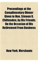Proceedings at the Complimentary Dinner Given to Hon. Simeon B. Chittenden, by His Friends; On the Occasion of His Retirement from Business