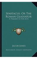 Spartacus; Or The Roman Gladiator: A Tragedy In Five Acts