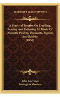 Practical Treatise On Breeding, Rearing And Fattening All Kinds Of Domestic Poultry, Pheasants, Pigeons And Rabbits (1830)