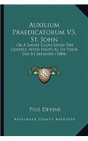 Auxilium Praedicatorum V3, St. John: Or A Short Gloss Upon The Gospels, With Hints As To Their Use In Sermons (1884)(English)