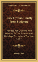 Prose Hymns, Chiefly From Scripture: Pointed For Chanting And Adapted To The Sundays And Holydays Throughout The Year (1844)