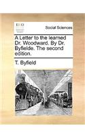 A Letter to the Learned Dr. Woodward. by Dr. Byfielde. the Second Edition.