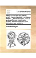 Observations Upon the Statutes, Chiefly the More Ancient, from Magna Charta ... with an Appendix, Being a Proposal for New Modelling the Statutes. the Second Edition, with Corrections and Additions.