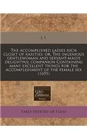 The Accomplished Ladies Rich Closet of Rarities: Or, the Ingenious Gentlewoman and Servant-Maids Delightful Companion Containing Many Excellent Things for the Accomplishment of the Female Sex (1691)