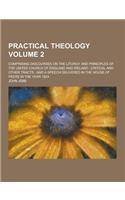 Practical Theology; Comprising Discourses on the Liturgy and Principles of the United Church of England and Ireland; Critical and Other Tracts; And a