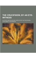 The Crucifixion, by an Eye-Witness; A Letter, Written Seven Years After the Crucifixion