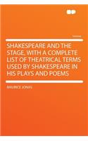 Shakespeare and the Stage, with a Complete List of Theatrical Terms Used by Shakespeare in His Plays and Poems