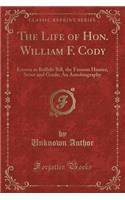 The Life of Hon. William F. Cody: Known as Buffalo Bill, the Famous Hunter, Scout and Guide; An Autobiography (Classic Reprint)