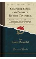 Complete Songs and Poems of Robert Tannahill: With Life and Notes, Also, a History of the Tannahill Club, with an Account of the Centenary Celebration on 3rd June, 1874 (Classic Reprint)