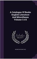 A Catalogue of Books English Literature and Miscellanea Volume I A K