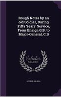 Rough Notes by an old Soldier, During Fifty Years' Service, From Ensign G.B. to Major-General, C.B