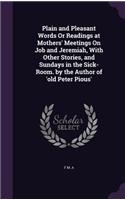 Plain and Pleasant Words Or Readings at Mothers' Meetings On Job and Jeremiah, With Other Stories, and Sundays in the Sick-Room. by the Author of 'old Peter Pious'