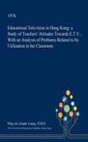 Educational Television in Hong Kong: A Study of Teachers' Attitudes Towards E.T.V., with an Analysis of Problems Related to Its Utilization in the Classroom.(English)