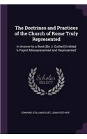 The Doctrines and Practices of the Church of Rome Truly Represented: In Answer to a Book [By J. Gother] Entitled 'a Papist Misrepresented and Represented'