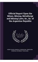 Official Report Upon the Mines, Mining, Metallurgy and Mining Laws, &c., &c. of the Argentine Republic