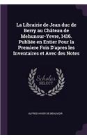 La Librairie de Jean duc de Berry au Château de Mehunsur-Yevre, 1416. Publiée en Entier Pour la Premìere Fois D'apres les Inventaires et Avec des Notes