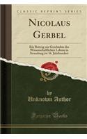 Nicolaus Gerbel: Ein Beitrag Zur Geschichte Des Wissenschaftlichen Lebens in Strassburg Im 16. Jahrhundert (Classic Reprint): Ein Beitrag Zur Geschichte Des Wissenschaftlichen Lebens in Strassburg Im 16. Jahrhundert (Classic Reprint)