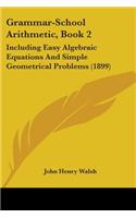 Grammar-School Arithmetic, Book 2: Including Easy Algebraic Equations And Simple Geometrical Problems (1899)