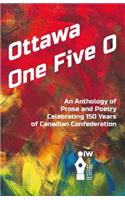 Ottawa One Five O: An Anthology of Prose and Poetry Celebrating 150 Years of Canadian Confederation: An Anthology of Prose and Poetry Celebrating 150 Years of Canadian Confederation