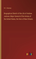 Biographical Sketch of the Life of Andrew Jackson, Major General of the Armies of the United States, the Hero of New Orleans