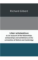 Liber Scholasticus Or, an Account of the Fellowships, Scholarships and Exhibitions at the Univesities of Oxford and Cambridge