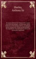 Sir Antony Sherley his relation of his trauels into Persia the dangers, and distresses, which befell him in his passage, both by sea and land, and His strange and vnexpected deliuerances