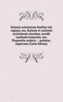 Oratoria scientiarum familiae toti cognata, seu, Rationis et orationis arctissimum vinculum: accedit Laudanda hypocrisis, seu, Eloquentia corporis : . probatur, impetratur (Latin Edition)