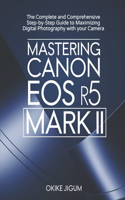 Mastering Canon EOS R5 Mark II: The Complete and Comprehensive Step-by-Step Guide to Maximizing Digital Photography with your Camera