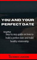 You and Your Perfect Date: Simplified Step by Step Guide on How to Build a Perfect Date and Healthy Relationship